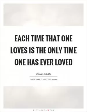 Each time that one loves is the only time one has ever loved Picture Quote #1