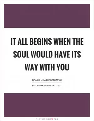 It all begins when the soul would have its way with you Picture Quote #1