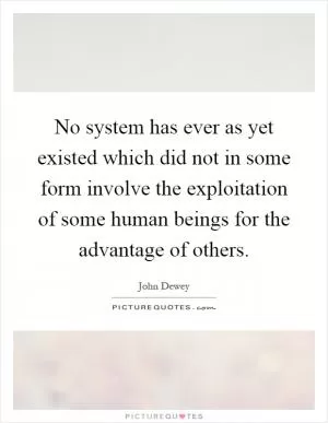 No system has ever as yet existed which did not in some form involve the exploitation of some human beings for the advantage of others Picture Quote #1
