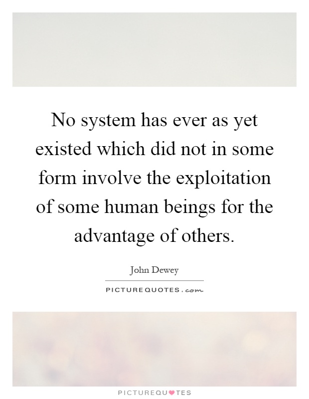 No system has ever as yet existed which did not in some form involve the exploitation of some human beings for the advantage of others Picture Quote #1