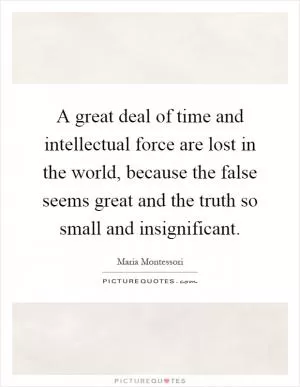 A great deal of time and intellectual force are lost in the world, because the false seems great and the truth so small and insignificant Picture Quote #1