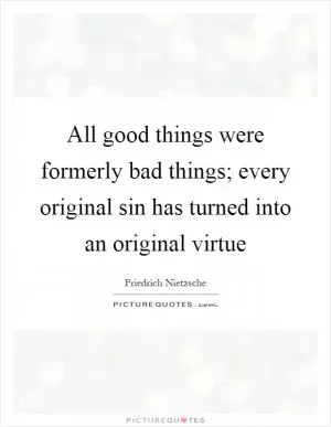 All good things were formerly bad things; every original sin has turned into an original virtue Picture Quote #1