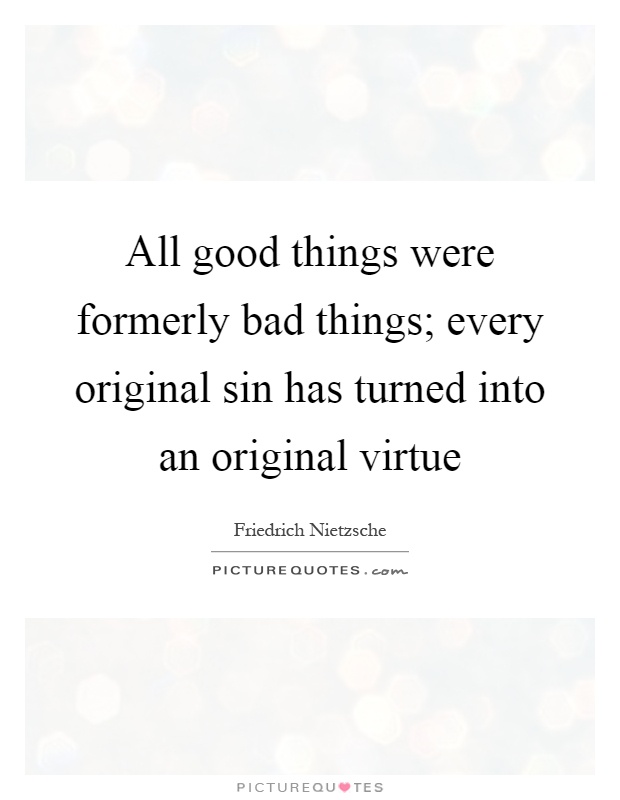 All good things were formerly bad things; every original sin has turned into an original virtue Picture Quote #1