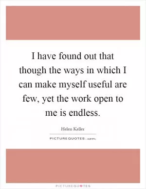 I have found out that though the ways in which I can make myself useful are few, yet the work open to me is endless Picture Quote #1