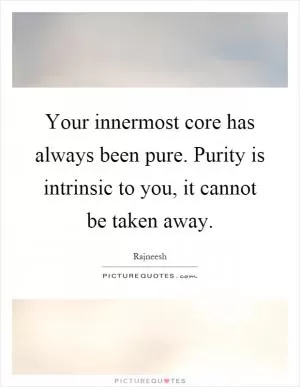 Your innermost core has always been pure. Purity is intrinsic to you, it cannot be taken away Picture Quote #1