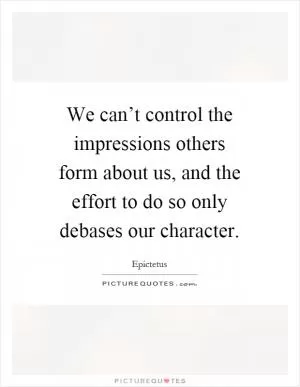 We can’t control the impressions others form about us, and the effort to do so only debases our character Picture Quote #1