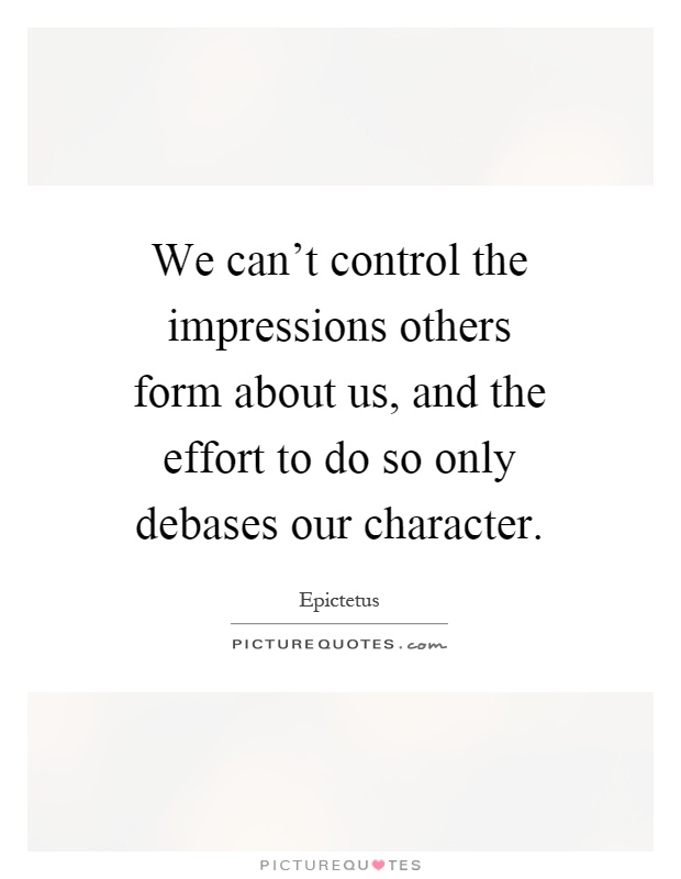 We can't control the impressions others form about us, and the effort to do so only debases our character Picture Quote #1