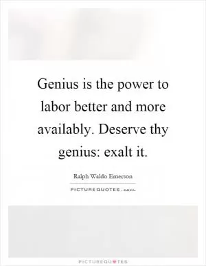 Genius is the power to labor better and more availably. Deserve thy genius: exalt it Picture Quote #1