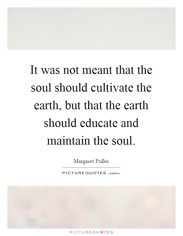It was not meant that the soul should cultivate the earth, but that the earth should educate and maintain the soul Picture Quote #1