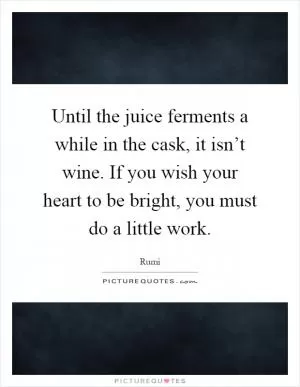 Until the juice ferments a while in the cask, it isn’t wine. If you wish your heart to be bright, you must do a little work Picture Quote #1