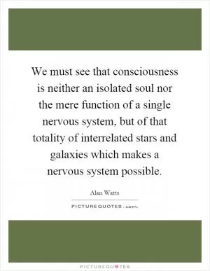 We must see that consciousness is neither an isolated soul nor the mere function of a single nervous system, but of that totality of interrelated stars and galaxies which makes a nervous system possible Picture Quote #1
