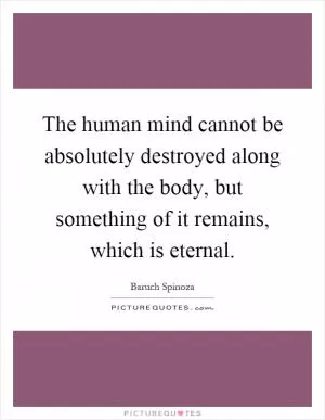 The human mind cannot be absolutely destroyed along with the body, but something of it remains, which is eternal Picture Quote #1