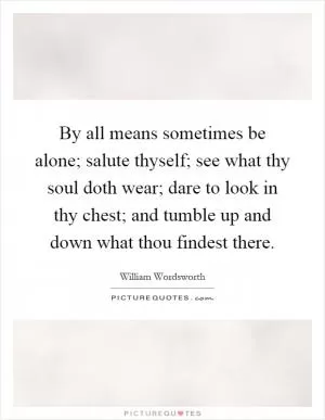 By all means sometimes be alone; salute thyself; see what thy soul doth wear; dare to look in thy chest; and tumble up and down what thou findest there Picture Quote #1