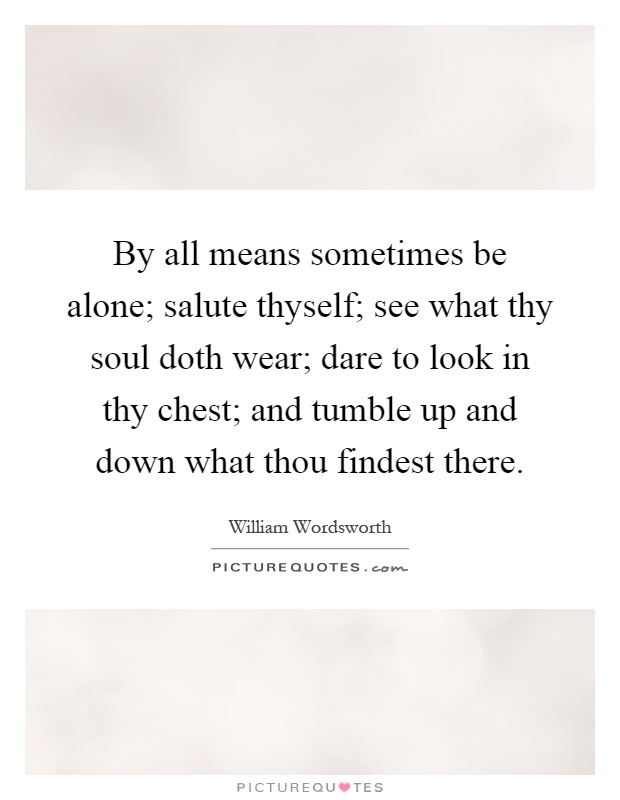 By all means sometimes be alone; salute thyself; see what thy soul doth wear; dare to look in thy chest; and tumble up and down what thou findest there Picture Quote #1