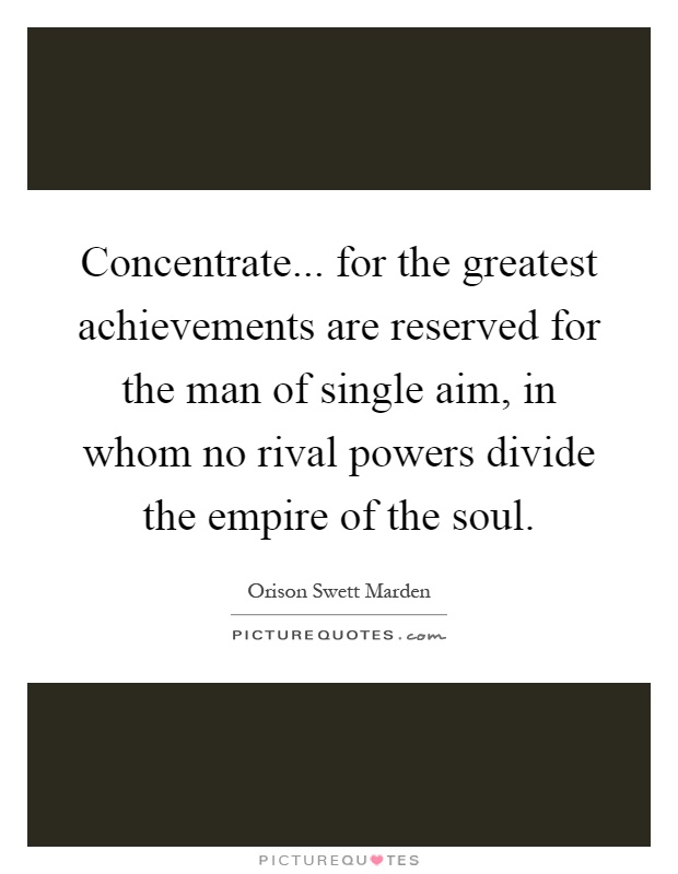 Concentrate... for the greatest achievements are reserved for the man of single aim, in whom no rival powers divide the empire of the soul Picture Quote #1