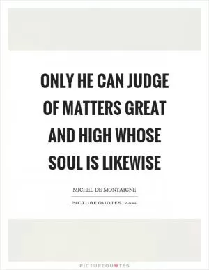 Only he can judge of matters great and high whose soul is likewise Picture Quote #1