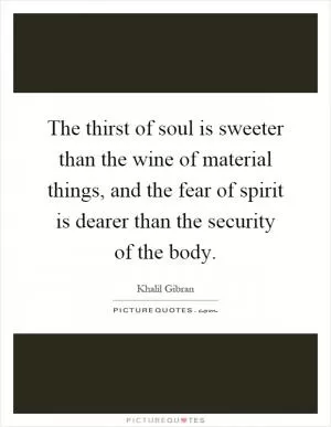 The thirst of soul is sweeter than the wine of material things, and the fear of spirit is dearer than the security of the body Picture Quote #1