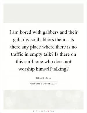 I am bored with gabbers and their gab; my soul abhors them... Is there any place where there is no traffic in empty talk? Is there on this earth one who does not worship himself talking? Picture Quote #1
