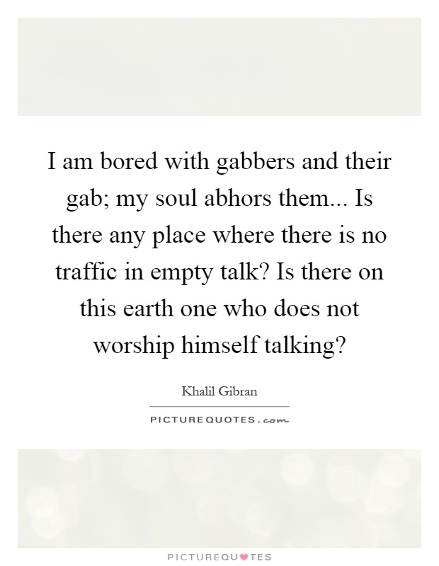 I am bored with gabbers and their gab; my soul abhors them... Is there any place where there is no traffic in empty talk? Is there on this earth one who does not worship himself talking? Picture Quote #1