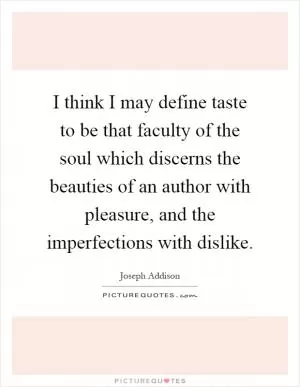 I think I may define taste to be that faculty of the soul which discerns the beauties of an author with pleasure, and the imperfections with dislike Picture Quote #1