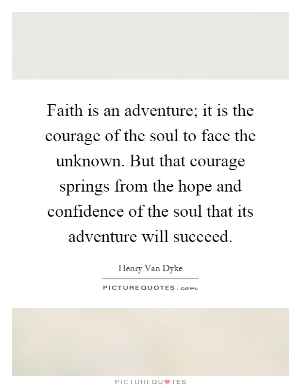 Faith is an adventure; it is the courage of the soul to face the unknown. But that courage springs from the hope and confidence of the soul that its adventure will succeed Picture Quote #1