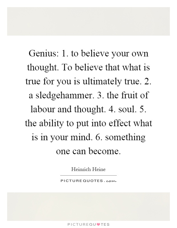 Genius: 1. to believe your own thought. To believe that what is true for you is ultimately true. 2. a sledgehammer. 3. the fruit of labour and thought. 4. soul. 5. the ability to put into effect what is in your mind. 6. something one can become Picture Quote #1