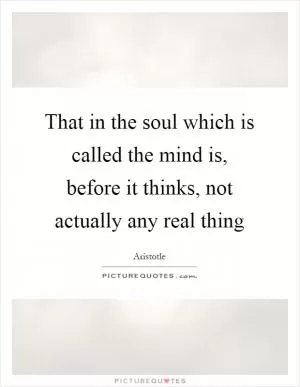 That in the soul which is called the mind is, before it thinks, not actually any real thing Picture Quote #1