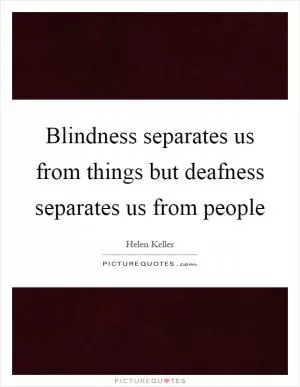 Blindness separates us from things but deafness separates us from people Picture Quote #1