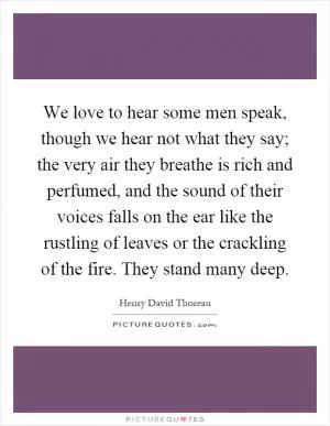 We love to hear some men speak, though we hear not what they say; the very air they breathe is rich and perfumed, and the sound of their voices falls on the ear like the rustling of leaves or the crackling of the fire. They stand many deep Picture Quote #1