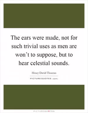 The ears were made, not for such trivial uses as men are won’t to suppose, but to hear celestial sounds Picture Quote #1