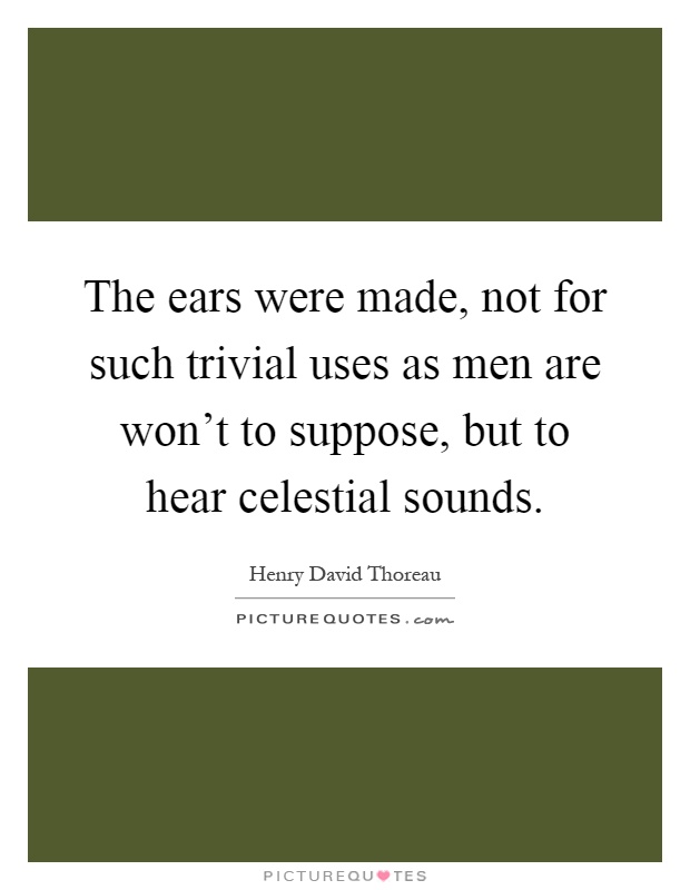 The ears were made, not for such trivial uses as men are won't to suppose, but to hear celestial sounds Picture Quote #1