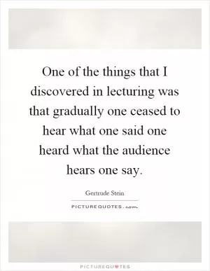 One of the things that I discovered in lecturing was that gradually one ceased to hear what one said one heard what the audience hears one say Picture Quote #1