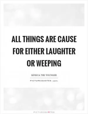 All things are cause for either laughter or weeping Picture Quote #1