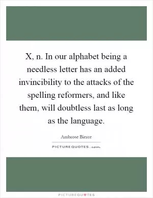 X, n. In our alphabet being a needless letter has an added invincibility to the attacks of the spelling reformers, and like them, will doubtless last as long as the language Picture Quote #1