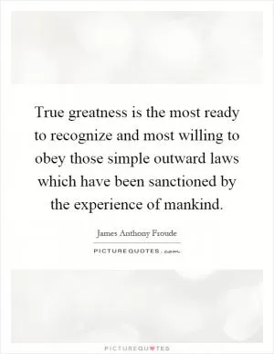 True greatness is the most ready to recognize and most willing to obey those simple outward laws which have been sanctioned by the experience of mankind Picture Quote #1