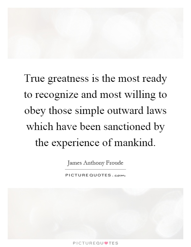 True greatness is the most ready to recognize and most willing to obey those simple outward laws which have been sanctioned by the experience of mankind Picture Quote #1