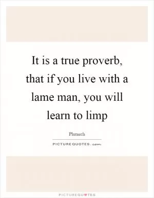 It is a true proverb, that if you live with a lame man, you will learn to limp Picture Quote #1