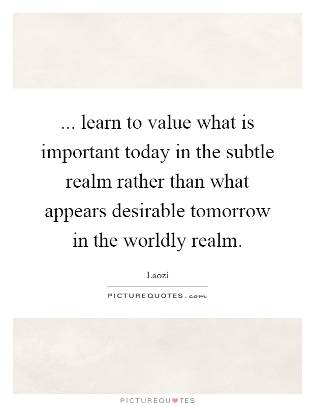 ... learn to value what is important today in the subtle realm rather than what appears desirable tomorrow in the worldly realm Picture Quote #1