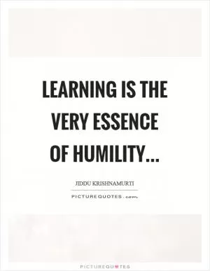 Learning is the very essence of humility Picture Quote #1