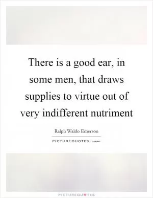 There is a good ear, in some men, that draws supplies to virtue out of very indifferent nutriment Picture Quote #1