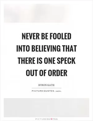 Never be fooled into believing that there is one speck out of order Picture Quote #1