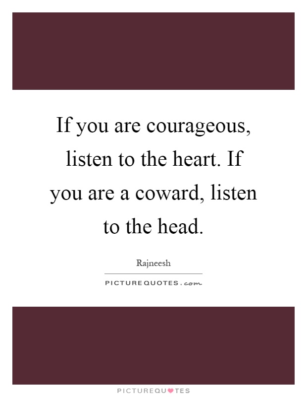 If you are courageous, listen to the heart. If you are a coward, listen to the head Picture Quote #1