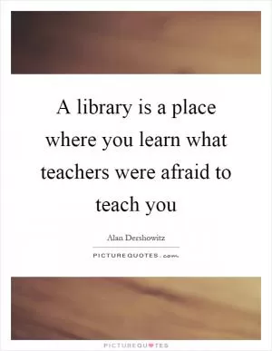 A library is a place where you learn what teachers were afraid to teach you Picture Quote #1