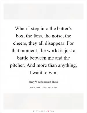 When I step into the batter’s box, the fans, the noise, the cheers, they all disappear. For that moment, the world is just a battle between me and the pitcher. And more than anything, I want to win Picture Quote #1