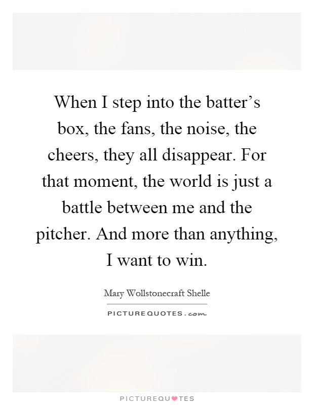 When I step into the batter's box, the fans, the noise, the cheers, they all disappear. For that moment, the world is just a battle between me and the pitcher. And more than anything, I want to win Picture Quote #1