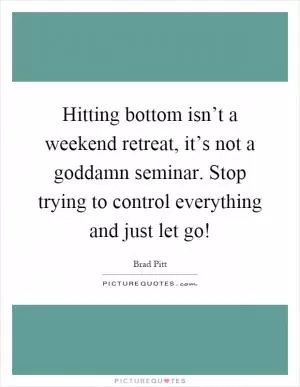 Hitting bottom isn’t a weekend retreat, it’s not a goddamn seminar. Stop trying to control everything and just let go! Picture Quote #1