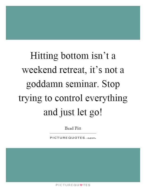 Hitting bottom isn't a weekend retreat, it's not a goddamn seminar. Stop trying to control everything and just let go! Picture Quote #1