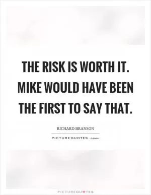 The risk is worth it. Mike would have been the first to say that Picture Quote #1