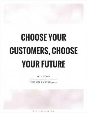 Choose your customers, choose your future Picture Quote #1