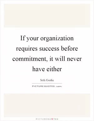 If your organization requires success before commitment, it will never have either Picture Quote #1